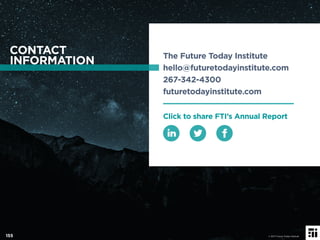 The Future Today Institute
hello@futuretodayinstitute.com
267-342-4300
futuretodayinstitute.com
CONTACT
INFORMATION
© 2017 Future Today Institute155
Click to share FTI’s Annual Report
 