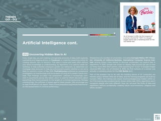 38 © 2017 Future Today Institute
TRENDS
001 - 013
Researchers at a number of universities—including Carnegie Mellon, MIT, Prince-
ton, University of California-Berkeley, International Computer Science Insti-
tute, among others—have started to discover unintended, but explicit bias in
algorithms. In 2016, Google was shown to display high-income job ads to men
six times more often than women, while searching for “C.E.O.” in Google Images
returned 89% men. (As of October 6, 2016, the ﬁrst instance of a woman was
actually a marketing photo for the CEO Barbie doll.)
Part of the problem has to do with the building blocks of AI: computers are
trained using a limited initial set of data, and the training programs are built by
humans. Often, the training sets reveal unacknowledged bias hidden within us.
So if the training data predominantly shows white male CEOs, algorithms won’t
recognize people who look different. How can we push the limits of data and
algorithms without accidentally creating future socio-economic, religious and
ethnic divides?
012 Uncovering Hidden Bias in AI
Every single day, you are creating unimaginable amounts of data, both explicitly
(uploading and tagging photos on Facebook) or implicitly (searching online for
cooking utensils, cars, or doctors). That data is mined and used, often without
your direct knowledge or understanding, by algorithms. It is used to create ad-
vertising, to help potential employers predict our behaviors, to determine our
mortgage rates and even to help law enforcement predict whether or not we’re
likely to commit a crime. In May 2016, ProPublica.org published an exceptional
investigation on machine bias and the problem of using AI to predict future crim-
inals. Their ﬁndings: so-called “risk assessment” software is increasingly com-
mon in courtrooms across the nation, and it is used to inform decisions about
everything from bond amounts to the length of a criminal sentencing. Perhaps
unsurprisingly, the software is biased against black people. (We encourage you
to read ProPublica’s full report: https://www.propublica.org/article/machine-bi-
as-risk-assessments-in-criminal-sentencing.)
As of October 6, 2016, the ﬁrst instance of
a woman returned for “CEO” in a Google
Images search was a marketing photo for the
CEO Barbie doll.
Artiﬁcial Intelligence cont.
Needs Monitoring Informs Strategy Requires Action
© 2017 Future Today Institute38
 