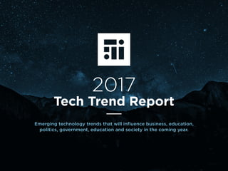 1
2017
Tech Trend Report
Emerging technology trends that will inﬂuence business, education,
politics, government, education and society in the coming year.
 