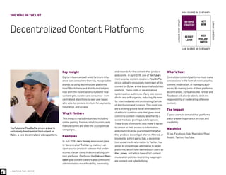 © 2020 FUTURE TODAY INSTITUTE
2ND YEAR ON THE LIST
DecentralizedContentPlatforms
Key Insight
Digital influencers will wield far more influ-
ence over consumers than big, recognizable
brands by using decentralized platforms.
How? Blockchains and distributed ledgers
now shift the incentive structures for how
content gets curated and consumed—from
centralized algorithms to vast user bases
who vote for content in return for payments,
reputation, and access.
Why It Matters
This impacts myriad industries, including
online gaming, fashion, retail, tourism, auto
manufacturers and even the 2020 political
campaigns.
Examples
In July 2019, Jack Dorsey announced plans
to “decentralize” Twitter by making it an
open-source protocol—a move that under-
scores a larger trend in decentralizing con-
tent platforms. Platforms like Gab and Mast-
odon give content creators and community
administrators more flexibility, ownership,
and rewards for the content they produce
and curate. In April 2019, one of YouTube’s
most popular content creators, PewDiePie,
struck a deal to exclusively livestream all his
content on DLive, a new decentralized video
platform. These kinds of decentralized
systems allow audiences of any size to coor-
dinate and self-organize, reducing the need
for intermediaries and diminishing the role
of distributors and curators. This could cre-
ate a proving ground for an alternate form
of editorial curation—one that gives more
control to content creators, whether it’s a
social media or posting a public speech.
These kinds of networks also make it harder
to censor or limit access to information,
and creators can be guaranteed that what
they produce doesn’t get altered, filtered, or
blocked by a third party. Gab, a decentral-
ized social media alternative to Twitter, has
grown by providing an alternative to larger
platforms, which have banned such users as
Alex Jones, and which have strict content
moderation policies restricting inappropri-
ate content and cyberbullying.
What’s Next
Centralized content platforms must make
concessions in the form of revenue splits,
content moderation, or managing audi-
ences. By making parts of their platforms
decentralized, companies like Twitter and
Facebook will also be able to shirk the
responsibility of moderating offensive
content.
The Impact
Expect users to demand that platforms
place greater importance on trust and
credibility.
Watchlist
DLive, Facebook, Gab, Mastodon, Mixer,
Reddit, Twitter, YouTube.
YouTube star PewDiePie struck a deal to
exclusively livestream all his content on
DLive, a new decentralized video platform.
INFORMS
STRATEGY
REVISIT
LATER
ACT
NOW
KEEP
VIGILANT
WATCH
HIGH DEGREE OF CERTAINTY
LOW DEGREE OF CERTAINTY
IMMEDIATEIMPACT
LONGER-TERMIMPACT
 