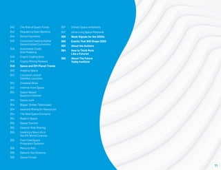 342	 The Rise of Quant Funds
343	 Regulating Open Banking
344	 Social Payments
345	 Countries Creating Digital 	
	 Decentralized Currencies
346	 Automated Credit
	 Risk Modeling
346	 Crypto Trading Bots
346	 Crypto-Mining Malware
348	 Space and Off-Planet Trends
353	 Imaging Space
353	 Lots (and Lots) of
	 Satellite Launches
353	 Crowded Skies
353	 Internet from Space
354	Space-Based
	 Quantum Internet
354	 Space Junk
354	 Bigger, Bolder Telescopes
354	 Asteroid Mining for Resources
354	 The New Space Economy
354	 Made in Space
355	 Space Tourism
355	 Galactic Ride Sharing
355	 Seeking a New Life in
	 the Off-World Colonies
355	 Fuel-Free Space
	 Propulsion Systems
356	 Mercury Rain
356	 Galactic Gas Stations
356	 Space Forces
357	 China’s Space Ambitions
357	 Ultra-Long Space Missions
358	 Weak Signals for the 2020s
360	 Events That Will Shape 2020
363	 About the Authors
364	 How to Think More
	 Like a Futurist
365	 About The Future
	 Today Institute
11
 