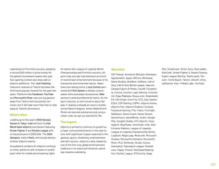 capitalized on Fortnite’s success, pledging
a record $100 million in prize money for
the game’s tournament season last year.
Non-gaming content also does well on
eSports platforms. The “Just Chatting”
chatroom channel on Twitch has been the
third most popular channel for the past two
years. Platforms like Facebook, YouTube
and Microsoft’s Mixer now lure top gamers
away from Twitch with exclusivity con-
tracts, but it will take more than that to chip
away at Twitch’s dominance.
What’s Next
Leading up to this year’s 2020 Olympic
Games in Tokyo, Intel will host its Intel
World Open eSports tournament featuring
Street Fighter V and Rocket League with
a total prize pool of $500,000. The 2024
Olympics, held in Paris, will include demon-
stration eSports events.
As audience numbers for eSports continue
to climb, platforms will compete to outbid
each other for media and streaming rights
for events like League of Legends World
Championships and Fortnite concerts. eS-
ports may one day rival television as a form
of mainstream entertainment because of its
interactive and immersive nature. Adver-
tisers are taking notice. Louis Vuitton part-
nered with Riot Games to design custom
avatar skins and player accessories. Nike
sponsors several professional teams. As the
sport matures, so will concerns about fair
play. E-doping is already an issue in profes-
sional eSports leagues, where Adderall and
Ritalin are banned substances and using a
cheat-code can get you banned for life.
The Impact
eSports is primed to continue its growth as
a major cultural phenomenon in the near fu-
ture, with significant impact expected in the
gaming, sports, streaming, entertainment
and tech sectors. eSports is also viewed as
one of the first truly global entertainment
mediums in its reach and influence, which
has investors salivating.
Watchlist
100 Thieves, Activision Blizzard, Alienware,
AppGameKit, Apple, ARCore, Bethesda
Game Studios, Buildbox, Caffeine, Call of
Duty, Call of Duty World League, Capcom,
Catalyst Sports  Media, Cloud9, Complexi-
ty, Corona, Counter Logic Gaming, Crunchy-
roll, Dogo Madness, Douyu.com, Dreamhack,
EA, EA's Origin, Echo Fox, ECS, Epic Games,
ESEA, ESP Gaming, ESPN+, eSports Arena,
eSports One, eSports Stadium, Evolved,
Facebook Gaming, Fifa, Fnatic, Fortnight,
Galibelum, Game Coach, Gamer Sensei,
GamerHours, GameWorks, Godot, Google
Play, Google's Stadia, HTC eSports, Huya,
HyperX, iBuyPower, Immortals, Intel, Intel
Extreme Masters, League of Legends,
League of Legends Championship Series,
Logitech, MagicLeap, Minecraft, Microsoft
Studios, Microsoft's Hololens, Microsoft's
Mixer, MLG, Nintendo, Nvidia, Oculus,
Overwatch, Overwatch League, PandaS-
core, Playvs, PressX, Red Dead Redemp-
tion, Rocket League, RTSmunity, Sega,
Sillz, Smashcast, Smite, Sony, StarLadder,
StarCraft, Street Fighter V, Steam Fluence,
Super League Gaming, TeamLiquid, Ten-
cent, Turtle Beach, Twitch, Ubisoft, Unity,
Upfluence, Vive, Y Media Labs, YouTube.
121
 
