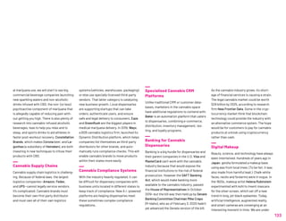 al marijuana use, we will start to see big
commercial beverage companies launching
new sparkling waters and non-alcoholic
drinks infused with CBD, the non- (or less)
psychoactive component of marijuana that
is allegedly capable of reducing pain with-
out getting you high. There is also plenty of
research into cannabis-infused alcoholic
beverages, teas to help you relax and to
sleep, and sports drinks to aid athletes in
faster post-workout recovery. Constellation
Brands, which makes Corona beer, and La-
gunitas (a subsidiary of Heineken), are both
investing in new techniques to infuse their
products with CBD.
Cannabis Supply Chains
Cannabis supply chain logistics is challeng-
ing. Because of federal laws, the largest
logistics companies—Amazon, Fedex,
and UPS—cannot legally service vendors.
It’s complicated: Cannabis brands must
become their own first party distributor
and must own all of their own logistics
systems (vehicles, warehouses, packaging)
or else use specially-licensed third-party
vendors. That latter category is catalyzing
new business growth. Local dispensaries
are supporting startups that can take
orders, authenticate users, and ensure
safe and legal delivery to consumers. Eaze
and GreenRush are the biggest players in
medical marijuana delivery. In 2019, Wayv,
a B2B cannabis logistics firm, launched its
Dynamic Distribution platform, which helps
companies list themselves as third-party
distributors for other brands, and auto-
matically runs compliance checks. This will
enable cannabis brands to move products
within their states more easily.
Cannabis Compliance Systems
With the industry heavily regulated, it can
be difficult for dispensary companies with
business units located in different states to
keep track of compliance. New A.I.-powered
platforms are helping dispensaries meet
these sometimes complex compliance
regulations.
Specialized Cannabis CRM
Platforms
Unlike traditional CRM or customer data-
bases, marketers in the cannabis space
have additional regulations to contend with.
Baker is an automation platform that caters
to dispensaries, combining e-commerce,
distribution, inventory management, tex-
ting, and loyalty programs.
Banking for Cannabis
Dispensaries
Banking is a big hurdle for dispensaries and
their parent companies in the U.S. Visa and
MasterCard can’t work with the cannabis
industry because that would expose the
financial institutions to the risk of federal
prosecution. However the SAFT Banking
Act, which would make banking more
available to the cannabis industry, passed
the House of Representatives in October
2019—but the bill was then held up by Senate
Banking Committee Chairman Mike Crapo
(R-Idaho), who as of February 3, 2020 hadn’t
yet advanced the Senate version of the bill.
As the cannabis industry grows, its short-
age of financial services is causing a strain.
The legal cannabis market could be worth
$29 billion by 2025, according to research
firm New Frontier Data. Some in the cryp-
tocurrency market think that blockchain
technology could provide the industry with
an alternative commerce system. The hope
would be for customers to pay for cannabis
products at a kiosk using cryptocurrency
rather than cash.
Digital Makeup
Beauty, science, and technology have always
been intertwined. Hundreds of years ago in
Japan, geisha formulated a makeup base
using wax from local trees. (To be fair, it was
also made from harmful lead.) Chalk-white
faces, necks and forearms were in vogue. In
the 1920s, makeup artist Helena Rubinstein
experimented with kohl to invent mascara
for the silver screen, which set off a new
trend in long, jet-black eyelashes. Today,
artificial intelligence, augmented reality,
and smart cameras are converging at an
interesting moment in time: We are under
133
 