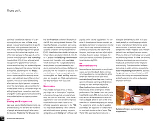 continual surveillance and many of us are
striving to look our best. In China, many
people now use facial recognition to pay for
everything from groceries to taxi cabs. It
isn’t privacy that has many Chinese people
concerned, but rather how they look in all
of the next-gen pay-by-face apps. A poll by
Chinese news organization Sina Technology
revealed that 60% of those who use facial
recognition for payments feel self-con-
scious about how they look and would prefer
a system of payment that is more flattering.
In response, payment giants like Alipay—
that’s Alibaba’s e-wallet subsidiary, which
counts more than a billion monthly active
users—are building in beauty filters to their
systems. This could have a reverberating
effect as more digital payment companies
enter the marketplace and competition for
market share heats up. Consumers might be
willing to pay higher transaction fees in ex-
change for looking great (or at least avoiding
looking bad) while they make purchases.
Vaping and E-cigarettes
Last year was terrible for the electronic cig-
arette industry, and worse for the hundreds
of people who became very ill after using
the devices. The Centers for Disease Con-
trol and Prevention confirmed 64 deaths in
the U.S. from vaping-related illnesses. The
majority of people who got sick were using
black market or modified e-liquids or prod-
ucts that contained tetrahydrocannabinol
(THC). A new federal law raised the legal age
to buy tobacco products in the U.S. from 18
to 21, and the Food and Drug Administration
banned most flavored e-cigs. Juul Labs,
which dominates the e-cig market and is
largely blamed for America’s vaping epi-
demic, voluntarily discontinued its flavored
products, with the exception of tobacco and
menthol flavors. Many competing brands
including Puff, blu, Posh, and Stig, now pro-
duce pre-charged, pre-filled vaping devices,
and they’re cheaper than Juul pods.
Nootropics
If you need to manage stress or focus,
you might look to “nootropics,” cognitive
enhancement drugs that promise to help
keep you calm and attentive. These dietary
supplements have been shown to improve
cognitive function—even if they’re not
officially regulated or approved by the FDA.
You may already be taking a few: caffeine,
red reishi mushrooms, ginseng, turmeric,
ginkgo biloba, and Bulletproof coffee are all
popular, while natural supplements like cre-
atine, L-theanine and Bacopa monnieri are
also being marketed to help promote mental
clarity, focus, and information retention.
Synthetic compounds, like Adrafinil and
Noopept, last longer and take effect within
minutes. By some analyst estimates, the
nootropic market could reach $11 billion in
America alone by 2024.
Neuroenhancers
Neuroenhancer devices aim to record brain
waves and send feedback. Some promise
to help you become more productive, while
others are meant to boost your mood.
Australia-based SmartCap uses a tracking
system with voice warnings and vibrations
to keep you alert while on the job. The
Muse headband uses neurofeedback to
help manage stress and improve athletic
performance. The Emotiv Epoc+ and Emotiv
Insight and mobile EEG devices monitor your
brain activity and analyze cognitive perfor-
mance. Doppel, which is worn on the wrist,
uses electric pulses to augment your energy.
The pulsations, which you dial in based on
your needs, are supposed to have an effect
on your brain similar to that of music. The
Thync Kit is a series of electrodes and a
triangular device that you stick on to your
head—as well as a mobile app synced you
to your smartphone. It delivers low-grade
electric pulses to influence either your
sympathetic (fight or flight) or your parasym-
pathetic (rest and digest) nervous system.
Of course, this same technology can be used
for nefarious purposes. In China, the military
and some businesses now use connected
headbands and hats to monitor employee
brain activity. This emotional surveillance
technology is said to optimize productivity—
State Grid Zhejiang Electric Power, based in
Hangzhou, reported its profits spiked $315
million since using neuroenhancer devices
and software to mine, refine, and analyze
employee brain data.
© 2020 FUTURE TODAY INSTITUTE
Vicescont.
Bulletproof makes neuroenhancing
supplements.
 