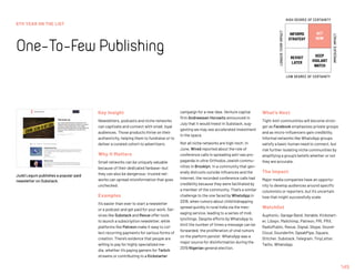 6TH YEAR ON THE LIST
One-To-FewPublishing
145
INFORMS
STRATEGY
REVISIT
LATER
ACT
NOW
KEEP
VIGILANT
WATCH
HIGH DEGREE OF CERTAINTY
LOW DEGREE OF CERTAINTY
IMMEDIATEIMPACT
LONGER-TERMIMPACT
Key Insight
Newsletters, podcasts and niche networks
can captivate and connect with small, loyal
audiences. Those products thrive on their
authenticity, helping them to fundraise or to
deliver a curated cohort to advertisers.
Why It Matters
Small networks can be uniquely valuable
because of their dedicated fanbase—but
they can also be dangerous: trusted net-
works can spread misinformation that goes
unchecked.
Examples
It’s easier than ever to start a newsletter
or a podcast and get paid for your work. Ser-
vices like Substack and Revue offer tools
to launch a subscription newsletter, while
platforms like Patreon make it easy to col-
lect recurring payments for various forms of
creation. There’s evidence that people are
willing to pay for highly specialized me-
dia, whether it’s paying gamers for Twitch
streams or contributing to a Kickstarter
campaign for a new idea. Venture capital
firm Andreessen Horowitz announced in
July that it would invest in Substack, sug-
gesting we may see accelerated investment
in the space.
Not all niche networks are high-tech: In
June, Wired reported about the role of
conference calls in spreading anti-vax pro-
paganda in ultra-Orthodox Jewish commu-
nities in Brooklyn. In a community that gen-
erally distrusts outside influences and the
internet, the recorded conference calls had
credibility because they were facilitated by
a member of the community. That’s a similar
challenge to the one faced by WhatsApp in
2018, when rumors about child kidnapping
spread quickly in rural India via the mes-
saging service, leading to a series of mob
lynchings. Despite efforts by WhatsApp to
limit the number of times a message can be
forwarded, the proliferation of viral rumors
on the platform persist: WhatsApp was a
major source for disinformation during the
2019 Nigerian general election.
What’s Next
Tight-knit communities will become stron-
ger as Facebook emphasizes private groups
and as micro-influencers gain credibility.
Informal networks like WhatsApp groups
satisfy a basic human need to connect, but
risk further isolating niche communities by
amplifying a group’s beliefs whether or not
they are accurate.
The Impact
Major media companies have an opportu-
nity to develop audiences around specific
columnists or reporters, but it’s uncertain
how that might successfully scale.
Watchlist
Auphonic, Garage Band, Iterable, Kickstart-
er, Libsyn, Mailchimp, Patreon, PRI, PRX,
RadioPublic, Revue, Signal, Skype, Sound-
Cloud, Sounderfm, SpeakPipe, Square,
Stitcher, Substack, Telegram, TinyLetter,
Twilio, WhatsApp.
Judd Legum publishes a popular paid
newsletter on Substack.
 