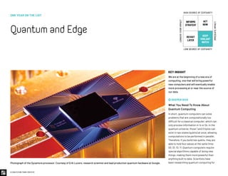 KEY INSIGHT
We are at the beginning of a new era of
computing, one that will bring powerful
new computers and will eventually enable
more processing at or near the source of
our data.
 DEEPER DIVE
What You Need To Know About
Quantum Computing
In short, quantum computers can solve
problems that are computationally too
difficult for a classical computer, which can
only process information in 1s or 0s. In the
quantum universe, those 1 and 0 bytes can
exist in two states (qubits) at once, allowing
computations to be performed in parallel.
Therefore, if you build two qubits, they are
able to hold four values at the same time:
00, 01, 10, 11. Quantum computers require
special algorithms capable of doing new
things, making them more powerful than
anything built to date. Scientists have
been researching quantum computing forPhotograph of the Sycamore processor. Courtesy of Erik Lucero, research scientist and lead production quantum hardware at Google.
2ND YEAR ON THE LIST
QuantumandEdge
© 2020 FUTURE TODAY INSTITUTE
INFORMS
STRATEGY
REVISIT
LATER
ACT
NOW
KEEP
VIGILANT
WATCH
HIGH DEGREE OF CERTAINTY
LOW DEGREE OF CERTAINTY
IMMEDIATEIMPACT
LONGER-TERMIMPACT
 