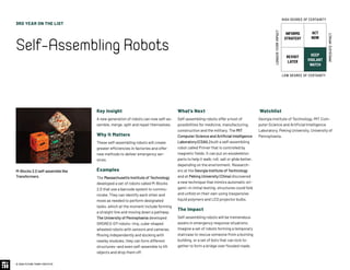 3RD YEAR ON THE LIST
Self-AssemblingRobots
© 2020 FUTURE TODAY INSTITUTE
INFORMS
STRATEGY
REVISIT
LATER
ACT
NOW
KEEP
VIGILANT
WATCH
HIGH DEGREE OF CERTAINTY
LOW DEGREE OF CERTAINTY
IMMEDIATEIMPACT
LONGER-TERMIMPACT
Key Insight
A new generation of robots can now self-as-
semble, merge, split and repair themselves.
Why It Matters
These self-assembling robots will create
greater efficiencies in factories and offer
new methods to deliver emergency ser-
vices.
Examples
The Massachusetts Institute of Technology
developed a set of robots called M-Blocks
2.0 that use a barcode system to commu-
nicate. They can identify each other and
move as needed to perform designated
tasks, which at the moment include forming
a straight line and moving down a pathway.
The University of Pennsylvania developed
SMORES-EP robots—tiny, cube-shaped
wheeled robots with sensors and cameras.
Moving independently and docking with
nearby modules, they can form different
structures—and even self-assemble to lift
objects and drop them off.
What’s Next
Self-assembling robots offer a host of
possibilities for medicine, manufacturing,
construction and the military. The MIT
Computer Science and Artificial Intelligence
Laboratory (CSAIL) built a self-assembling
robot called Primer that is controlled by
magnetic fields. It can put on exoskeleton
parts to help it walk, roll, sail or glide better,
depending on the environment. Research-
ers at the Georgia Institute of Technology
and at Peking University (China) discovered
a new technique that mimics automatic ori-
gami—in initial testing, structures could fold
and unfold on their own using inexpensive
liquid polymers and LED projector bulbs.
The Impact
Self-assembling robots will be tremendous
assets in emergency response situations.
Imagine a set of robots forming a temporary
staircase to rescue someone from a burning
building, or a set of bots that can lock to-
gether to form a bridge over flooded roads.
Watchlist
Georgia Institute of Technology, MIT Com-
puter Science and Artificial Intelligence
Laboratory, Peking University, University of
Pennsylvania.
M-Blocks 2.0 self-assemble like
Transformers.
 