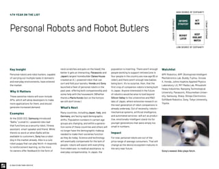 4TH YEAR ON THE LIST
PersonalRobotsandRobotButlers
© 2020 FUTURE TODAY INSTITUTE
neck scratches and pats on the head), the
better it gets at interacting. Panasonic and
Japan’s largest homebuilder Daiwa House
created an A.I.-powered robot that can
sort and fold your laundry. Honda and Sony
launched a fleet of personal robots in the
past year, offering both companionship and
some help with the housework. (Whether
there’s a Marie Kondo-bot on the horizon,
we still don’t know.)
What’s Next
Many countries, including Japan, Italy, and
Germany, are facing rapid demographic
shifts. Population numbers in certain age
groups are changing, and within a genera-
tion some of these countries and others will
no longer have the demographic makeup
needed to make their societies function
as they do today. Science and technology
will eventually compensate for the lack of
people: robots will assist with everything
from eldercare, to medical assistance, to
everyday companionship. In Japan, the
Key Insight
Personal robots and robot butlers, capable
of carrying out multiple tasks in domestic
and everyday environments, have entered
the market.
Why It Matters
These assistive robots will soon include
APIs, which will allow developers to make
more applications for them, and should
generate increased demand.
Examples
At the 2020 CES, Samsung introduced
“Ballie,” a small A.I.-powered robo-ball
that functions as a security robot, fitness
assistant, smart speaker and friend. While
there’s no word on when Ballie will be
available to customers, Sony has a robot
dog in the market already. Aibo is a cute
robot puppy that can play fetch—it responds
to reinforcement learning, so the more
its owners offer feedback (in the form of
population is inverting: There aren’t enough
people working to support retirees (one in
four people in the country are now age 65 or
older), and there aren’t enough new babies
being born. It’s no surprise, then, that the
first crop of companion robots is being built
in Japan. Anyone interested in the future
of robotics would be wise to look beyond
Silicon Valley to the universities and RD
labs of Japan, where extensive research on
the next generation of robot companions is
already underway. Out of necessity, robots—
mechanical systems, artificial intelligence,
and automated services—will act as produc-
tive, emotionally-intelligent stand-ins for
younger generations that were simply too
small in numbers.
Impact
For now, personal robots are out of the
price range of average consumers. That will
change as the device ecosystem matures in
the very near future.
Watchlist
AMY Robotics, ARP, Bioinspired Intelligent
Mechatronics Lab, Buddy, Fujitsu, Groove
X, Honda, Johns Hopkins Applied Physics
Laboratory, LG, MIT Media Lab, Mitsubishi
Heavy Industries, Nanyang Technological
University, Panasonic, Ritsumeikan Univer-
sity, Samsung, Sharp, Shinpo Electronics,
SoftBank Robotics, Sony, Tokyo University,
Toyota.
Sony’s newest Aibo plays fetch.
INFORMS
STRATEGY
REVISIT
LATER
ACT
NOW
KEEP
VIGILANT
WATCH
HIGH DEGREE OF CERTAINTY
LOW DEGREE OF CERTAINTY
IMMEDIATEIMPACT
LONGER-TERMIMPACT
 