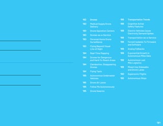 186	 Transportation Trends
188	 Cognitive Active
	 Safety Features
188	 Electric Vehicles Cause 		
	 Electricity Demand Spikes
188	 Transportation-as-a-Service
188	 Forced Updates To Firmware
	 and Software
189	 Analog Fallbacks
189	 Exponential Growth in
	 Autonomous Miles Data
189	 Autonomous Last
	 Mile Logistics
189	 Mixed-Use Sidewalks
	 and Drone Lanes
190	 Supersonic Flights
190	 Autonomous Ships
182	 Drones
183	 Medical Supply Drone
	Delivery
183	 Drone Operation Centers
183	 Drones-as-a-Service
183	 Personal Home Drone
	Surveillance
183	 Flying Beyond Visual
	 Line of Sight
184	 Real-Time Mapping
184	 Drones for Dangerous
	 and Hard-To-Reach Areas
184	 Clandestine, Disappearing 	
	Drones
184	 Flying Taxis
185	 Autonomous Underwater 	
	Vehicles
185	 Drone Air Lanes
185	 Follow Me Autonomously
185	 Drone Swarms
181
 