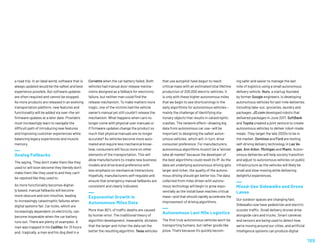 a road trip. In an ideal world, software that is
always updated would be the safest and best
experience possible. But software updates
are often required and cannot be stopped.
As more products are released in an evolving
transportation platform, new features and
functionality will be added via over-the-air
firmware updates at a later date. Providers
must increasingly learn to navigate the
difficult path of introducing new features
and improving customer experiences while
balancing legacy experiences and muscle
memory.
Analog Fallbacks
The saying, ‘They don’t make them like they
used to’ will soon become they literally don’t
make them like they used to and they can’t
be repaired like they used to.
As more functionality becomes digital-
ly based, manual fallbacks will become
more obscure and non-intuitive, leading
to increasingly catastrophic failures when
digital systems fail. Car locks, which are
increasingly dependent on electricity, can
become inoperable when the car battery
runs out. There are plenty of examples: A
man was trapped in his Cadillac for 13 hours
and, tragically, a man and his dog died in a
Corvette when the car battery failed. Both
vehicles had manual door release mecha-
nisms designed as a fallback for electronic
failure, but neither man could find the
release mechanism. To make matters more
tragic, one of the victims had the vehicle
owner's manual yet still couldn’t release the
mechanism. What happens when cars no
longer come with physical user manuals or
if firmware updates change the product so
much that physical manuals are no longer
accurate? As vehicles become more auto-
mated and require less mechanical know-
how, consumers will focus more on other
elements of the transportation. This will
allow manufacturers to create new business
models and drive brand preference with
less emphasis on mechanical interactions.
Hopefully, manufacturers self-regulate and
ensure that emergency manual fallbacks are
consistent and clearly indicated.
Exponential Growth in
Autonomous Miles Data
More than 90% of traffic deaths are caused
by human error. The traditional theory of
algorithm development, meanwhile, dictates
that the larger and richer the data set the
better the resulting algorithm. Tesla vehicles
that use autopilot have begun to reach
critical mass with an estimated total lifetime
production of 200,000 electric vehicles. It
is only with these higher autonomous miles
that we begin to see shortcomings in the
early algorithms for autonomous vehicles—
mainly the challenge of identifying sta-
tionary objects that results in catastrophic
crashes. The network effect—drawing big
data from autonomous car use—will be
important to designing the safest auton-
omous vehicles, which will, in turn, drive
consumer preference. For manufacturers,
autonomous algorithms mustn’t be a “winner
take all market” because the developer of
the best algorithms could resell its IP. As the
data set underlying autonomous driving gets
larger and richer, the quality of the autono-
mous driving should get better too.The data
collected from miles driven with autono-
mous technology will begin to grow expo-
nentially as the install base reaches critical
mass—and that should rapidly accelerate the
improvement of driving algorithms.
Autonomous Last Mile Logistics
The first truly autonomous vehicles won’t be
transporting humans, but rather goods like
pizza. That’s because it’s quickly becom-
ing safer and easier to manage the last
mile of logistics using a small autonomous
delivery vehicle. Nuro, a startup founded
by former Google engineers, is developing
autonomous vehicles for last-mile deliveries
including take-out, groceries, laundry and
packages. JD.com developed robots that
delivered packages in June 2017. SoftBank
and Toyota created a joint venture to create
autonomous vehicles to deliver robot-made
meals. They target the late 2020s to be in
the market. Dominos and Ford are testing
self-driving delivery technology in Las Ve-
gas, Ann Arbor, Michigan and Miami. Auton-
omous deliveries will help society transition
and adjust to autonomous vehicles on public
infrastructure as the vehicles will likely be
small and slow-moving while delivering
delightful experiences.
Mixed-Use Sidewalks and Drone
Lanes
Our outdoor spaces are changing fast.
Sidewalks now have pedestrian and electric
scooter traffic. Small delivery drones drive
alongside cars and trucks. Smart cameras
and sensors are being used to detect how
we’re moving around our cities, and artificial
intelligence systems can produce digital
189
 