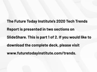 The Future Today Institute’s 2020 Tech Trends
Report is presented in two sections on
SlideShare. This is part 1 of 2. If you would like to
download the complete deck, please visit
www.futuretodayinstitute.com/trends.
 