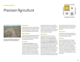 227
2ND YEAR ON THE LIST
PrecisionAgriculture
Key Insight
Using sensors, algorithms, and optimization
analytics, farmers can now quantify the prog-
ress of every single crop—down to a single
cherry tomato hanging on a particular vine.
Why It Matters
Precision agriculture can help increase crop
yields and profitability while reducing the
costs associated with watering, fertilizing
and treating crops for pests.
Examples
The University of Georgia became one
of the first research institutions to apply
big data to farming in the mid-1990s. This
new farm management approach involves
a variety of technologies, including GPS,
sensors, collaborative robotics, autono-
mous vehicles, autonomous soil sampling,
telematics, and lots of machine learning.
Vestiges of precision agriculture have been
around since farmers started using GPS
alongside their tractors, but advancements
in robotics, data collection, and insights
have meant new opportunities. Farmers can
now vary irrigation and fertilizer automati-
cally using new technologies.
What’s Next
Modern agriculture relies on efficient
management and accurate predictions.
Researchers at the University of Illinois
combined seasonal climate data and satel-
lite images with the USDA’s World Agricul-
tural Supply and Demand Estimates to build
new kinds of prediction models—they hope
this will help farmers predict crop yields
in advance given environmental factors.
South Dakota State University invested $46
million in a new facility to study the future
of precision agriculture and is developing
new precision ag courses set to start in
2021. New technologies on the near-future
horizon include drones equipped with smart
cameras, data mining to understand crop
blossoming and ripeness, and new analytics
dashboards to help farmers make better
decisions.
The Impact
As 5G becomes more widely available this
year, precision agriculture applications will
improve and usage will expand.
Watchlist
Amazon, Arable, Blue River Technology,
Bosch, CropMetrics, Descartes Labs, Du-
Pont, Farmers Business Network, Farmers
Edge, Google, Honeywell, Planet Labs, SAP,
Semios, Sentera, Smart Ag, Syngenta,
TerrAvion, University of Georgia College of
Agricultural and Environmental Sciences,
University of Georgia’s Center for Agribusi-
ness and Economic Development, Univer-
sity of Illinois, United States Department of
Agriculture.
New tools will help farmers predict crop
yields based on environmental factors.
INFORMS
STRATEGY
REVISIT
LATER
ACT
NOW
KEEP
VIGILANT
WATCH
HIGH DEGREE OF CERTAINTY
LOW DEGREE OF CERTAINTY
IMMEDIATEIMPACT
LONGER-TERMIMPACT
 