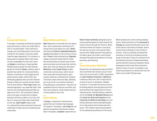 Connected Fabrics
In the past, connected clothing has required
wires and sensors, which can make fabrics
stiff or uncomfortable. That’s starting to
change, and it will likely lead to more smart
clothes for the masses. A process called
“reactive vapor deposition,” for instance, is
being used to engineer fabric with smart
circuitry embedded into the cloth. Start-
up Soliyarn is working on imperceptible,
flexible sensors woven into self-heating
gloves for the U.S. military. Athletic wear is
another key market for connected fabrics.
Soliyarn is working on smart pajamas and
sleep-sensing masks, while others are
developing pajamas that can emit infrared
energy to help your muscles recover faster
from a hard workout. Pivot Yoga makes con-
nected yoga pants—you read that right—that
monitor your downward dogs and help you
adjust your form. The connected clothing
syncs to an app, through which a digital
assistant will tell you when to turn your left
hip or to move your legs a few inches back
on the mat. Spire Health makes a fab-
ric-coating that can be attached to bras and
underwear to help track your breathing and
stress level.
Smart Belts and Shoes
Welt Corp sells a smart belt that can detect
falls—and it sends push notifications if it
senses that you’ve eaten too much. Nike’s
self-fastening Electric Adaptable Reaction
Lacing shoes adjust to the contours of your
feet. French insole manufacturer Digitsole
makes connected insoles that fit inside
the existing shoes of cyclists and runners
and record and communicate their activity
data—plus, they can keep your feet warm.
Baltimore-based Under Armour makes
connected running shoes, which rely on
foam soles with accelerometers, gyro-
scopes, batteries, and Bluetooth modules.
The shoes collect and store data, allowing
you to go out for a run without having to
bring along your smartphone. They also set
a baseline the first time you use them, and
then track distance, stride length and your
running cadence over time.
Smart Gloves
In Kenya, a researcher invented smart
gloves that can translate sign language
into speech. The gloves, called Sign-IO, use
gesture recognition and sensors embed-
ded in the gloves. Canadian researchers at
We’ve already seen some exciting develop-
ments. Neuroscientists at the University of
Chicago are experimenting with touch-sen-
sitive robotics and rhesus monkeys, whose
neural-sensory biology is most similar to
humans. They successfully simulated the
sensation of touch by stimulating certain
areas of the brain. A team of scientists from
the Sant'Anna School of Advanced Studies
and the Gemelli University Hospital in Rome
developed a bionic hand that transmits a
realistic sense of touch; it’s already in use,
restoring sensation to a woman who lost her
hand in an accident 25 years ago.
Simon Fraser University designed a set of
interconnected gloves to help transmit the
sense of touch through the internet. When
someone moves her fingers in one glove,
her actions are sent to her partner wear-
ing the other. Sony has been filing patents
for haptic glove controllers, which would
simulate the physical sensations of slicing,
punching, and shooting.
Touch-Sensitive Materials
Researchers are developing new prosthetic
skins and limbs that restore not just move-
ment, but touch as well. In 2018, researchers
at Johns Hopkins University in Baltimore
created an electronic skin to help restore
a sense of touch to amputees. Dubbed
“e-dermis,” it recreates the sense of touch
(including pain) by sensing physical stimuli
and sending those signals back to the pe-
ripheral nerves. Interdisciplinary research-
ers at the Center for Wearable Sensors and
the Center for Brain and Cognition at the
University of California-San Diego are com-
bining materials science and psychophys-
ics to map exactly how humans perceive
touch. This research lays the groundwork
for the advanced prosthetics of the future.
253
 
