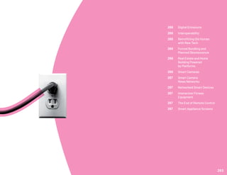 266	 Digital Emissions
266	 Interoperability
266	 Retrofitting Old Homes
	 with New Tech
266	 Forced Bundling and 		
	 Planned Obsolescence
266	 Real Estate and Home 		
	 Building Powered
	 by Platforms
266	 Smart Cameras
267	 Smart Camera
	 News Networks
267	 Networked Smart Devices
267	 Interactive Fitness
	Equipment
267	 The End of Remote Control
267	 Smart Appliance Screens
263
 