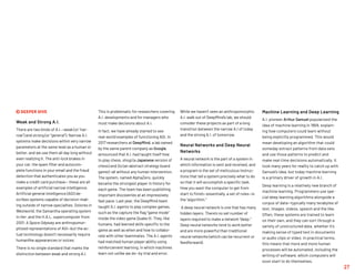 This is problematic for researchers covering
A.I. developments and for managers who
must make decisions about A.I.
In fact, we have already started to see
real-world examples of functioning AGI. In
2017 researchers at DeepMind, a lab owned
by the same parent company as Google,
announced that A.I. had taught itself how
to play chess, shogi (a Japanese version of
chess) and Go (an abstract strategy board
game)—all without any human intervention.
The system, named AlphaZero, quickly
became the strongest player in history for
each game. The team has been publishing
important discoveries at an impressively
fast pace. Last year, the DeepMind team
taught A.I. agents to play complex games,
such as the capture the flag “game mode”
inside the video game Quake III. They, like
humans, had learned skills specific to the
game as well as when and how to collabo-
rate with other teammates. The A.I. agents
had matched human player ability using
reinforcement learning, in which machines
learn not unlike we do—by trial and error.
 DEEPER DIVE
Weak and Strong A.I.
There are two kinds of A.I.—weak (or “nar-
row”) and strong (or “general”). Narrow A.I.
systems make decisions within very narrow
parameters at the same level as a human or
better, and we use them all day long without
even realizing it. The anti-lock brakes in
your car, the spam filter and autocom-
plete functions in your email and the fraud
detection that authenticates you as you
make a credit card purchase— these are all
examples of artificial narrow intelligence.
Artificial general intelligence (AGI) de-
scribes systems capable of decision-mak-
ing outside of narrow specialties. Dolores in
Westworld, the Samantha operating system
in Her, and the H.A.L. supercomputer from
2001: A Space Odyssey are anthropomor-
phized representations of AGI—but the ac-
tual technology doesn’t necessarily require
humanlike appearances or voices.
There is no single standard that marks the
distinction between weak and strong A.I.
While we haven’t seen an anthropomorphic
A.I. walk out of DeepMind’s lab, we should
consider these projects as part of a long
transition between the narrow A.I of today
and the strong A.I. of tomorrow.
Neural Networks and Deep Neural
Networks
A neural network is the part of a system in
which information is sent and received, and
a program is the set of meticulous instruc-
tions that tell a system precisely what to do
so that it will accomplish a specific task.
How you want the computer to get from
start to finish—essentially, a set of rules—is
the “algorithm.”
A deep neural network is one that has many
hidden layers. There’s no set number of
layers required to make a network “deep.”
Deep neural networks tend to work better
and are more powerful than traditional
neural networks (which can be recurrent or
feedforward).
Machine Learning and Deep Learning
A.I. pioneer Arthur Samuel popularized the
idea of machine learning in 1959, explain-
ing how computers could learn without
being explicitly programmed. This would
mean developing an algorithm that could
someday extract patterns from data sets
and use those patterns to predict and
make real-time decisions automatically. It
took many years for reality to catch up with
Samuel’s idea, but today machine learning
is a primary driver of growth in A.I.
Deep learning is a relatively new branch of
machine learning. Programmers use spe-
cial deep learning algorithms alongside a
corpus of data—typically many terabytes of
text, images, videos, speech and the like.
Often, these systems are trained to learn
on their own, and they can sort through a
variety of unstructured data, whether it’s
making sense of typed text in documents
or audio clips or video. In practical terms,
this means that more and more human
processes will be automated, including the
writing of software, which computers will
soon start to do themselves.
27
 