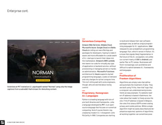 to build and release their own software
packages now, as well as unique program-
ming languages for A.I. applications. Uber
released its own probabilistic programming
language, Pyro, which it wrote in Python. It’s
a move that signals likely fragmentation in
the future of the A.I. ecosystem, not unlike
our current rivalry of OSX vs Android, and
earlier Mac vs PC camps. Businesses will
find it increasingly cost-prohibitive and
difficult to switch between A.I. frameworks
and languages.
Proliferation of
Franken-Algorithms
Algorithms are simply rules that define
and automate the treatment of data. They
are built using “if this, then that” logic that
a computer can understand and process.
Here’s an easy example: If a website read-
er’s IP address is based in Baltimore, the
rules allow that reader to freely access the
site; if the IP address is based in Belgium,
the rules first show a GDPR screen stating
privacy and cookie policies. While a single
algorithm might be easily described and de-
ployed as expected, systems of algorithms
all working together can sometimes pose
Serverless Computing
Amazon Web Services, Alibaba Cloud,
Microsoft’s Azure, Google Cloud and Baidu
Cloud are rolling out new offerings and
packages for developers, hoping to make it
easier and more affordable for a wide swath
of A.I. startups to launch their ideas into
the marketplace. Amazon’s AWS Lambda
lets teams run code for virtually any type
of application or backend service—without
provisioning or managing servers or hands-
on administration. Microsoft’s Functions
architecture for Azure supports myriad
programming languages, scales on demand
and only charges for active compute time.
This isn’t sitting well with some engineers,
though, who are worried about losing
control.
Proprietary, Homegrown
A.I. Languages
Python is a leading language with lots of
pre-built libraries and frameworks. Julia,
a language developed by MIT, is an open-
source language that focuses on numerical
computing. And of course there’s Lisp,
created by modern A.I. 's foreparent John
McCarthy in 1958. Companies are starting
© 2020 FUTURE TODAY INSTITUTE
Enterprisecont.
Scientists at MIT trained an A.I. psychopath named “Norman” using only the image
captions from a subreddit that's known for disturbing content.
 