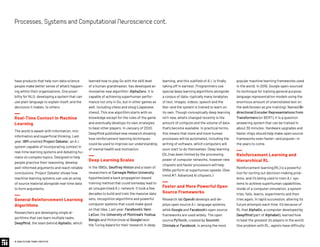 have products that help non-data science
people make better sense of what’s happen-
ing within their organizations. One possi-
bility for NLG: developing a system that can
use plain language to explain itself, and the
decisions it makes, to others.
Real-Time Context in Machine
Learning
The world is awash with information, mis-
information and superficial thinking. Last
year, IBM unveiled Project Debater, an A.I.
system capable of incorporating context in
real-time learning systems and debating hu-
mans on complex topics. Designed to help
people practice their reasoning, develop
well-informed arguments and reach reliable
conclusions, Project Debater shows how
machine learning systems can use an array
of source material alongside real-time data
to form arguments.
General Reinforcement Learning
Algorithms
Researchers are developing single al-
gorithms that can learn multiple tasks.
DeepMind, the team behind AlphaGo, which
learning, and this subfield of A.I. is finally
taking off in earnest. Programmers use
special deep learning algorithms alongside
a corpus of data—typically many terabytes
of text, images, videos, speech and the
like—and the system is trained to learn on
its own. Though conceptually deep learning
isn’t new, what’s changed recently is the
amount of compute and the volume of data
that’s become available. In practical terms,
this means that more and more human
processes will be automated, including the
writing of software, which computers will
soon start to do themselves. Deep learning
(DL) has been limited by the processing
power of computer networks, however new
chipsets and faster processors will help
DNNs perform at superhuman speeds. (See
trend #7: Advanced AI chipsets.)
Faster and More Powerful Open
Source Frameworks
Research lab OpenAI develops and de-
ploys open source A.I. language systems,
while Google and Facebook’s open source
frameworks are used widely. The open
source PyTorch, created by Soumith
Chintala at Facebook, is among the most
learned how to play Go with the skill level
of a human grandmaster, has developed an
innovative new algorithm: AlphaZero. It is
capable of achieving superhuman perfor-
mance not only in Go, but in other games as
well, including chess and shogi (Japanese
chess). This one algorithm starts with no
knowledge except for the rules of the game
and eventually develops its own strategies
to beat other players. In January of 2020,
DeepMind published new research showing
how reinforcement learning techniques
could be used to improve our understanding
of mental health and motivation.
Deep Learning Scales
In the 1980s, Geoffrey Hinton and a team of
researchers at Carnegie Mellon University
hypothesized a back propagation-based
training method that could someday lead to
an unsupervised A.I. network. It took a few
decades to build and train the massive data
sets, recognition algorithms and powerful
computer systems that could make good
on that idea. Last year, Facebook’s Yann
LeCun, the University of Montreal’s Yoshua
Bengio and Hinton (now at Google) won
the Turing Award for their research in deep
popular machine learning frameworks used
in the world. In 2018, Google open-sourced
its technique for training general purpose
language representation models using the
enormous amount of unannotated text on
the web (known as pre-training). Named Bi-
directional Encoder Representations from
Transformers (or BERT), it is a question
answering system that can be trained in
about 30 minutes. Hardware upgrades and
faster chips should help make open source
frameworks even faster—and popular—in
the years to come.
Reinforcement Learning and
Hierarchical RL
Reinforcement learning (RL) is a powerful
tool for sorting out decision-making prob-
lems, and it’s being used to train A.I. sys-
tems to achieve superhuman capabilities.
Inside of a computer simulation, a system
tries, fails, learns, experiments and then
tries again, in rapid succession, altering its
future attempts each time. It’s because of
RL that AlphaGo, a computer developed by
DeepMind (part of Alphabet), learned how
to beat the greatest Go players in the world.
One problem with RL: agents have difficulty
© 2020 FUTURE TODAY INSTITUTE
Processes,SystemsandComputationalNeurosciencecont.
 
