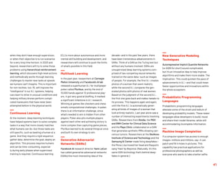 when they don’t have enough supervision,
or when their objective is to run scenarios
for a very long time horizon. In 2020 and
beyond, researchers will try to solve those
problems using hierarchical reinforcement
learning, which discovers high-level actions
and methodically works through learning
challenges to master new tasks at speeds
we humans can’t imagine. This is important
for non-techies, too: RL will improve the
“intelligence” in our A.I. systems, helping
cars learn to drive in unusual conditions and
helping military drones perform compli-
cated maneuvers that have never been
attempted before in the physical world.
Continuous Learning
At the moment, deep learning techniques
have helped systems learn to solve complex
tasks in a way that more closely matches
what humans can do—but those tasks are
still specific, such as beating a human at a
game. And they require a rigid sequence:
gather data, determine the goal, deploy an
algorithm. This process requires humans
and can be time-consuming, especial-
ly during early phases when supervised
training is required. Continuous learning
(CL) is more about autonomous and incre-
mental skill building and development, and
researchers will continue to push the limits
of what’s possible in this field.
Multitask Learning
In the past year, researchers at Carnegie
Mellon University and Facebook’s AI lab
released a superhuman A.I. for multiplayer
poker called Pluribus, and by the end of
10,000 hands against 12 professional play-
ers, it got very good at bluffing. It marked
a significant milestone in A.I. research.
Winning at games like checkers and chess
entails computational challenges. In poker,
there is an information challenge, since
what’s needed to win is hidden from other
players. Poker also pits multiple players
against each other and achieving victory is
more complex than capturing game pieces.
Pluribus learned to do several things at once
and built its own strategy to win.
Generative Adversarial
Networks (GANs)
Facebook AI research director Yann LeCun
has called generative adversarial networks
(GANs) the most interesting idea of the
decade—and in the past few years, there
have been tremendous advancements in
GANs. Think of a GAN as the Turing test but
without any humans involved. GANs are
unsupervised deep learning systems com-
prised of two competing neural networks
trained on the same data—such as images
of people. For example, the first A.I. creates
photos of a woman that seem realistic,
while the second A.I. compares the gen-
erated photos with photos of real women.
Based on the judgment of the second A.I.,
the first one goes back and makes tweaks to
its process. This happens again and again,
until the first A.I. is automatically gener-
ating all kinds of images of a woman that
look entirely realistic. Last year alone saw a
number of interesting experiments involving
GANs. Researchers from Nvidia, the MGH
and BWH Center for Clinical Data Science
and the Mayo Clinic collaborated on a GAN
that generates synthetic MRIs showing can-
cerous tumors. Researchers at the Skolkovo
Institute of Science and Technology and the
Samsung AI Center made living deepfakes—
the Mona Lisa moved her head and Rasputin
sang “Halo” by Beyonce. (Naturally, it’s this
same GAN technology that’s behind deep-
fakes in general.)
New Generative Modeling
Techniques
Autoregressive Implicit Quantile Networks
(or AIQN for short) sound complicated,
but it’s an innovative idea to help improve
algorithms and make them more stable. The
implication: This could quicken the pace of
advancements in A.I.—and that could mean
faster opportunities and innovations within
the whole ecosystem.
Probabilistic Programming
Languages
Probabilistic programming languages
alleviate some of the strain and tedium of
developing probability models. These newer
languages allow developers to build, reuse
and share their model libraries, while still
accommodating incomplete information.
Machine Image Completion
If a computer system has access to enough
images—millions and millions, say—it can
patch and fill in holes in pictures. This
capability has practical applications for
professional photographers as well as
everyone who wants to take a better selfie.
41
 