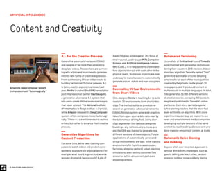 A.I. for the Creative Process
Generative adversarial networks (GANs)
are capable of far more than generating
deepfake videos. Researchers are partner-
ing with artists and musicians to generate
entirely new forms of creative expression.
From synthesizing African tribal masks to
building fantastical, fictional galaxies, A.I.
is being used to explore new ideas. Last
year, Nvidia launched GauGAN (named after
post-Impressionist painter Paul Gauguin),
a generative adversarial A.I. system that
lets users create lifelike landscape images
that never existed. The National Institute
of Informatics in Tokyo built an A.I. lyricist,
while Amazon released its DeepComposer
system, which composes music “automagi-
cally.” These A.I.s aren’t intended to replace
artists, but rather to enhance their creative
process.
Generative Algorithms for
Content Production
For some time, we’ve been training com-
puters to watch videos and predict corre-
sponding sounds in our physical world. For
example, what sound is generated when a
wooden drumstick taps a couch? A pile of
Automated Versioning
Journalists at Switzerland-based Tamedia
experimented with generative techniques
during their country’s 2018 election. A deci-
sion-tree algorithm Tamedia named “Tobi”
generated automated articles detailing
vote results for each of the municipalities
covered by the private media group’s 30
newspapers, and it produced content si-
multaneously in multiple languages. In total,
Tobi generated 39,996 different versions
of election stories averaging 250 words in
length and published to Tamedia’s online
platforms. Each story carried a special
byline alerting readers that the story had
been written by an algorithm. With more
experiments underway, we expect to see
news and entertainment media companies
developing multiple versions of the same
content to reach wider audiences or to pro-
duce massive amounts of content at scale.
Automatic Voice Cloning
and Dubbing
Anyone who’s ever recorded a podcast is
familiar with editing challenges, such as
guests talking over each other, random
sirens or outdoor noise suddenly blaring
leaves? A glass windowpane? The focus of
this research, underway at MIT's Computer
Science and Artificial Intelligence Labora-
tory (CSAIL), is to help systems understand
how objects interact with each other in the
physical realm. Numerous projects are now
underway to make it easier to automatically
generate voices, videos and even storylines.
Generating Virtual Environments
from Short Videos
Chip designer Nvidia is teaching A.I. to build
realistic 3D environments from short video
clips. The method builds on previous re-
search on generative adversarial networks
(GANs). Nvidia’s system generated graphics
taken from open-source data sets used by
the autonomous driving field. Using short
clips segmented into various categories
(buildings, sky, vehicles, signs, trees, peo-
ple) the GAN was trained to generate new,
different versions of these objects. Future
applications of automatically-generated
virtual environments are vast: think training
environments for logistics (warehouses,
factories, shipping centers), urban planning
simulations, even testing customer flow
scenarios within amusement parks and
shopping centers.
ARTIFICIAL INTELLIGENCE
ContentandCreativity
© 2020 FUTURE TODAY INSTITUTE
Amazon’s DeepComposer system
composes music “automagically.”
 
