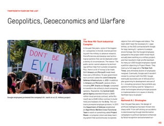 49
The New Mil-Tech Industrial
Complex
In the past few years, some of the biggest
A.I. companies in the U.S. started partner-
ing with the military to advance research,
find efficiencies and develop new techno-
logical systems that can be deployed under
a variety of circumstances. The reason: The
public sector cannot advance its technol-
ogy without help from outside companies.
Plus, there is a lot of money to be made.
Both Amazon and Microsoft made head-
lines over a $10 billion, 10-year government
tech contract called the Joint Enterprise
Defense Infrastructure, or JEDI. In addition
to Amazon and Microsoft, several others,
including IBM, Oracle and Google, competed
to transform the military’s cloud computing
systems. Meanwhile, the Central Intelli-
gence Agency awarded Amazon a $600
million cloud services contract, while Mic-
rosoft won a $480 million contract to build
HoloLens headsets for the Army. The con-
tracts prompted employee protests. In 2017,
the Department of Defense established
an Algorithmic Warfare Cross-Functional
Team to work on something called Project
Maven—a computer vision and deep-learn-
ing system that autonomously recognizes
objects from still images and videos. The
team didn’t have the necessary A.I. capa-
bilities, so the DOD contracted with Google
for help training A.I. systems to analyze
drone footage. But the Google employees
assigned to the project didn’t know they’d
actually been working on a military project,
and that resulted in high-profile backlash.
As many as 4,000 Google employees signed
a petition objecting to Project Maven. They
took out a full-page ad in The New York
Times, and ultimately dozens of employees
resigned. Eventually, Google said it wouldn’t
renew its contract with the DOD. Google
eventually launched a set of ethical princi-
ples governing its development and use of
A.I., including a provision that prohibits any
systems from being used for “weapons or
other technologies whose principal purpose
or implementation is to cause or directly
facilitate injury to people.”
National A.I. Strategies
Over the past few years, the danger of
artificial intelligence has been thrown into
sharp relief. From self-driving car accidents
to electioneering through disinformation
campaigns to political repression enhanced
by facial recognition and automated sur-
Google employees protested the company’s A.I. work on a U.S. military project.
THIRTEENTH YEAR ON THE LIST
Geopolitics,GeoeconomicsandWarfare
 