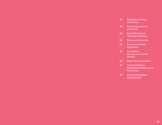 62 	 Persistent Tracking
	 and Scoring
62 	 Scoring Agencies are
	 on the Rise
62 	 Vast Differences in
	 Verification Systems
63 	 Behavioral Biometrics
63 	 Scoring Vulnerable
	Populations
63 	 Surveillance
	Scoring-as-a-Service
	(SSaaS)
63 	 Bias in Scoring Systems
64 	 Conflicting Norms,
	 Standards and Regulations
	 for Scoring
64 	 Intentionally Opaque
	Methodologies
59
 