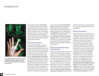 scores. For example, Toronto-based GAO
Group developed a system that monitors
location and predicts safety, develops
better workflow optimization and monitors
employee productivity. On college campus-
es, SpotterEDU has deployed its Bluetooth
technology to 40 schools in the U.S.,
including Indiana University and Columbia
University. Proximity recognition technol-
ogy might track a student who is habitually
late for class and doesn’t visit the library
enough—they could be labeled as “high risk”
for dropping out.
Two-Factor Biometric-Based
Authentication
Looking for unique biomarkers beneath the
surface of our skin is a clever way of iden-
tifying us—you can change your hairstyle or
wear colored contacts, but it’s really tricky
to rewire your vein structure. Using biomet-
rics to recognize and authenticate someone
also has an added layer of security in that
it requires that they are living, since these
systems look for both structure and move-
ment. But for those who are concerned that
one bio-identifier isn’t secure enough, sci-
entists at the National Taiwan University of
Science and Technology developed a kind of
using a wireless router. Called EQ-Radio,
it successfully detected emotions without
disturbing the person being monitored. In
2018, they were able to generate images of
a person’s skeleton in motion, showing pos-
ture and movements in real time using WiFi.
Practical applications of the technology
range from motion capture for video gaming
to giving law enforcement and military new
ways to see through walls.
Proximity Recognition
Instead of GPS coordinates, some offic-
es and schools have deployed Bluetooth
beacons and wireless access points to track
people as they move around. The technolo-
gy can collect as many as 6,000 data points
per day per person, which suggests that
location can be pinpointed down to just a
few feet. Kontakt.io’s Bluetooth Card Bea-
con is used as a traditional security access
card, and it also tracks employee movement
throughout an office. Card beacon technol-
ogy can also be used to automatically rec-
ognize when an employee has left their desk
and activate a computer’s screensaver, or
to automatically customize meeting room
temperatures. Tracking systems, combined
with other A.I. systems, can assign people
two-factor authentication method that first
looks at skeleton topologies and then finger
vein patterns.
Gesture Recognition
Gesture recognition technologies are now
capable of interpreting motion to identify us
and make decisions on our behalf. Emerg-
ing gesture recognition systems represent
natural user interfaces (NUIs), and they
will be an important future component
of many different technologies. Imagine
picking up a digital object with your hand,
or controlling a remote robotic arm without
being tethered to a bunch of wires. Gesture
recognition unlocks the interplay between
our physical and digital realms. Google’s
Pixel 4 phone can be controlled without
touching the screen. Instead, the phone
uses motion sense and radar technology
to detect micro-gestures. The technol-
ogy comes out of Project Soli, an early
hand-tracking technology developed by
Google’s Advanced Technology and Projects
group, which also developed the Project
Jacquard connected clothing system found
in Levi’s Commuter Trucker jackets. (In early
2019 Google won approval from the Federal
Communications Commission to run its
© 2020 FUTURE TODAY INSTITUTE
Recognitioncont.
A conceptual diagram of bioacoustics iden-
tity authentication from Electronics and
Telecommunications Research Institute’s
Joo Yong Sim.
 
