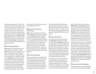 called soda, soda pop, pop, or “Coke,” even
if what you’re drinking is a Dr. Pepper. And if
a common word is used, it might not sound
the same. “Caramel” is pronounced “car-ml”
in Colorado and “carra-mel” in Maine. His-
torically, voice recognition systems haven’t
done well with accents or dialects, but that’s
finally starting to change. Tmall Genie, Alib-
aba’s digital assistant, is now being trained
to recognize some of China’s many regional
dialects. Amazon’s Alexa is similarly being
trained to recognize accents and dialects as
well as ethnic origin.
Emotional Recognition
Alexa doesn’t just know who you are—she
now knows how you’re feeling. In 2018,
Amazon filed a patent for a new system that
detects the physical and emotional well-
being of users based on their previous and
current interactions. In 2019, it announced
that its Rekognition suite (used by outside
businesses and organizations) is capable
of seeing fear in our faces, while Alexa can
sense and understand frustration. It’s also
working on a voice-activated wearable that
can help decode how others are feeling.
A real-world use case for the technology:
Paired with smart earbuds, Alexa could ad-
vise the wearer in real time how to interact
more effectively with others.
Responsive Recognition
Technology
Alexa is about to sound a lot more human.
In 2019, Amazon announced some upgrades
to the famed digital assistant, giving her
emotions like excitement and disappoint-
ment. For the time being, Alexa will respond
in a low, disappointed tone when you answer
a question incorrectly, but she’ll perk up
and sound excited if you win a game, for
example. Soon, Alexa’s more humanlike
expression will be responsive. If you sound
sad, she’ll empathize. If you’re stoked about
a great day at work, she’ll match your level of
happiness.
Affective Computing
Affective computing is an interdisciplinary
field spanning computer science, psychol-
ogy, neurobiology and cognitive science.
It encompasses the emotion recognition
research being conducted in A.I. but isn’t
one and the same. Researchers at MIT are
using electrodermal activity collected from
our wearable computers (smart watches,
fitness trackers) with machine learning
algorithms that respond to our emotions,
but biological data from other sources can
be useful, too: our skin, our faces, and our
DNA. Analysts speculate that affective com-
puting could become a $25 billion industry
by 2023.
Genetic Recognition
Late in 2019, popular U.K. grocery store
chain Waitrose partnered with the DNA
discovery platform DnaNudge. Inside stores
was a popup service offering shoppers ge-
netic testing and an app that, based on their
DNA profile, would “nudge” them to make
healthier choices. The genetic recognition
technology from DnaNudge required only
a fast cheek swab. Customers could then
use the DnaNudge app in Waitrose stores to
scan barcodes and assess whether or not
foods matched their genetic profile.
The popularity of consumer DNA testing
may help people learn more about their
ancestry, but it’s also making it easier to
recognize people without their express
permission or knowledge. It is now possible
to find and recognize about 60% of people
in the U.S. who are of European descent,
even if they’ve never sent in a sample to
23andMe, Color, AncestryDNA or any of
the other testing services now available.
That’s because raw biometric data can be
uploaded to open-source databases like
GEDmatch, which allows users to look for
relatives across all of the other DNA plat-
forms, and because of the pervasiveness
of other websites (Facebook, government
databases) that forensic researchers use to
search across many different data points.
23andMe’s enormous bank of human genetic
data is now one of the largest in the world—
and certainly one of the most valuable.
Nearly 10 million people have now paid the
company to sequence their DNA, and 80%
have consented to have their DNA used for
drug research. In 2018, 23andMe received
$300 million to share its data with pharma-
ceutical company GlaxoSmithKline, and last
year 23andMe developed and sold a drug to
Spanish pharmaceutical company Almirall
designed to treat inflammatory diseases
such as psoriasis.
Universal Genetic Databases
The proliferation of consumer DNA testing
services represents significant untapped
75
 