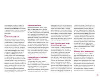 encourage team members or how to fire
someone with empathy and compassion.
Canadian startup TwentyBN built a synthet-
ic sales associate to cheerfully interact with
customers—and convince them to spend
more money.
Synthetic Voice Fraud
Synthesized media has a known problem
area: It can be used by malicious actors to
mislead people, to trick voice authentica-
tion systems and to create forged audio
recordings. Voice fraud cost U.S. businesses
with call centers $14 billion last year alone,
according to a study by call center software
maker Pindrop. Google has been working
on a synthetic speech dataset as part of
the ASVspoof 2019 Challenge, which is
an open source, global initiative designed
to help develop countermeasures to fight
spoofed speech. Researchers hope that the
challenge will lead to more secure synthetic
voice content. Voice synthesis startup Lyre-
bird keeps its ethics statement in view on its
website, and warns that its software “could
potentially have dangerous consequences
such as misleading diplomats, fraud and
more generally any other problem caused by
stealing the identity of someone else.”
Synthetic Sex Tapes
Natalie Portman, Emma Watson, Taylor
Swift and Daisy Ridley—smart, talented
artists—began “appearing” in adult videos in
late 2018. Convincing short clips were made
using deepfake techniques and soon went
viral on Reddit. Not too long after, another
Reddit user published a mobile application
allowing anyone to make their own porn
deepfakes. This poses a particular problem
for public figures, because right now there
isn’t an easy way for the average person to
tell what’s real and what’s fake. Photos and
videos can spread through social networks
and online without much protection for
those victimized. In the absence of digital
tools to spot fakes, we’re left relying on
critical thinking and common sense.
Synthetic Property Rights and
Legal Protections
The video game Call of Duty: Modern
Warfare, was designed with brutal realism.
Players enter lifelike combat situations and
must decide whether to shoot synthetic
civilians. Where do we draw the lines be-
tween disclosure and pure fantasy? Parody
for laughs and deepfakes for harm? What
happens when synthetic content seems so
real that the psychological implications are
intense and profound? What if someone
generates synthetic environments that mir-
ror real-world situations and real people? No
existing laws or regulations govern synthet-
ic content, although some people suggest
adapting current laws, such as those
covering libel, defamation, identity fraud or
impersonating a government official.
Using Synthetic Media to Get
Around Copyright Laws
In many countries it is illegal to plagiarize
someone’s original content. You might
remember the 1989 pop-rap crossover hit
“Ice Ice Baby” by Vanilla Ice. He sampled
David Bowie and Queen’s collaboration
“Under Pressure” (you know the base line
hook: da-da-da—-da-da-da-dum) but didn’t
get permission first. He tried to get around
copyright law saying that he added a beat
between notes (Ice’s version: da-da-da—-
da-da-da-dum, DA—-da-da-da—-da-da-da-
dum) and made it a distinctly different song.
The case settled out of court, but it shined a
light on how U.S. copyright laws were creat-
ed to protect the financial—not creative—in-
terests of artists. What if someone created
a slightly altered copy of you for use in pro-
motional commercials? For example if your
likeness was edited to include facial hair
and a pair of glasses you don’t have in real
life, and then used without your permission.
Would that eliminate the legal requirement
for consent? Israeli startup D-ID thinks so.
It designed software to scrape video from
security cameras to study emotion recog-
nition—without first getting the express
permission from the people in those videos.
Using software like this might not be a
technical violation of the GDPR in Europe or
CCPA in California, but it certainly violates
the spirit of those laws.
Synthetic Media Marketplaces
We already got a taste of what our future
synth media marketplaces will look like. In
2018 a subreddit dedicated to publishing
deepfakes morphed into a makeshift mar-
ketplace. Users were volunteering to create
deepfake videos of celebrities, coworkers,
family members, neighbors and enemies in
exchange for cryptocurrency. In the near-fu-
ture, marketplaces to commission, buy and
sell synthetic media, as well as their attri-
butes, will be visible on the dark social web.
95
 