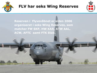 FLV har seks Wing Reserves


Reserven i Flyvevåbnet er siden 2006
organiseret i seks Wing Reserves, som
matcher FW SKP, HW KAR, ATW AAL,
ACW, AFTC samt FTK Stab.
 