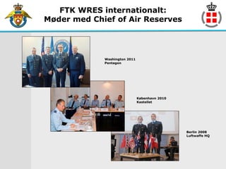FTK WRES internationalt:
Møder med Chief of Air Reserves




             Washington 2011
             Pentagon




                               København 2010
                               Kastellet




                                                Berlin 2008
                                                Luftwaffe HQ
 