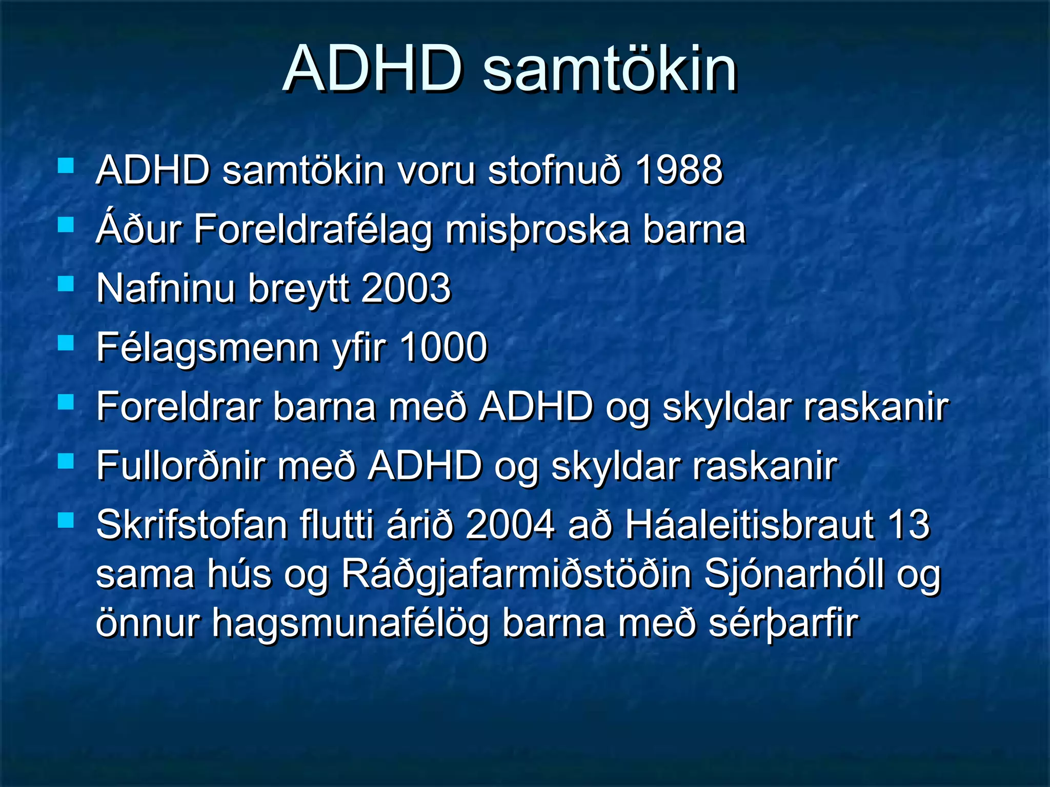 ADHD samtökin








ADHD samtökin voru stofnuð 1988
Áður Foreldrafélag misþroska barna
Nafninu breytt 2003
Félagsmenn yfir 1000
Foreldrar barna með ADHD og skyldar raskanir
Fullorðnir með ADHD og skyldar raskanir
Skrifstofan flutti árið 2004 að Háaleitisbraut 13
sama hús og Ráðgjafarmiðstöðin Sjónarhóll og
önnur hagsmunafélög barna með sérþarfir

 