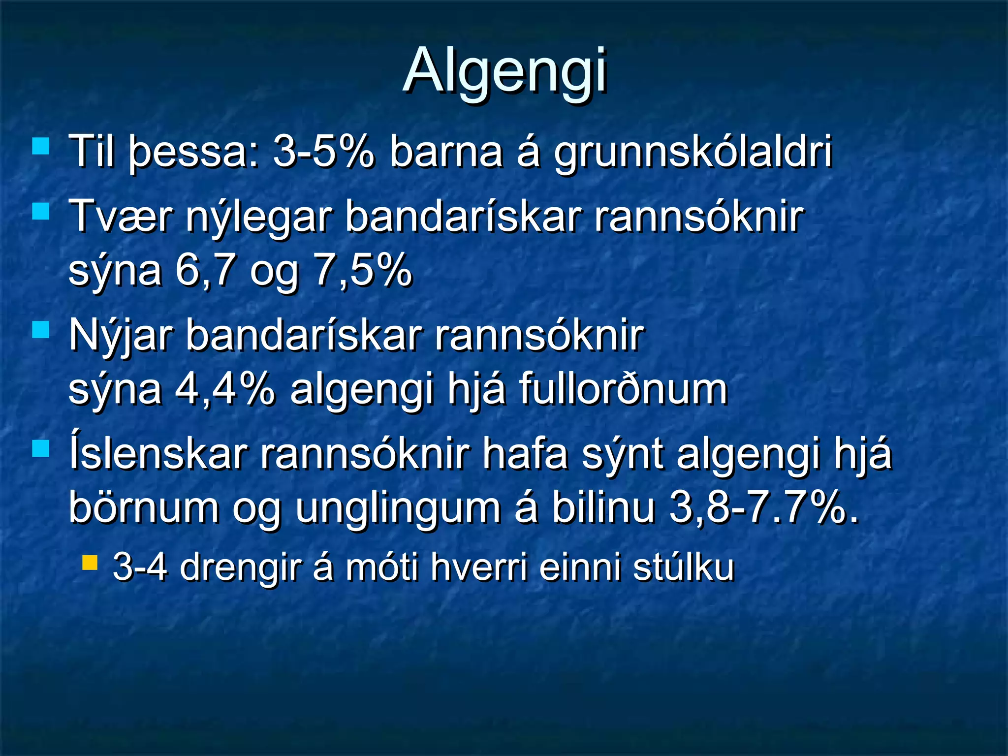 Algengi







Til þessa: 3-5% barna á grunnskólaldri
Tvær nýlegar bandarískar rannsóknir
sýna 6,7 og 7,5%
Nýjar bandarískar rannsóknir
sýna 4,4% algengi hjá fullorðnum
Íslenskar rannsóknir hafa sýnt algengi hjá
börnum og unglingum á bilinu 3,8-7.7%.


3-4 drengir á móti hverri einni stúlku

 