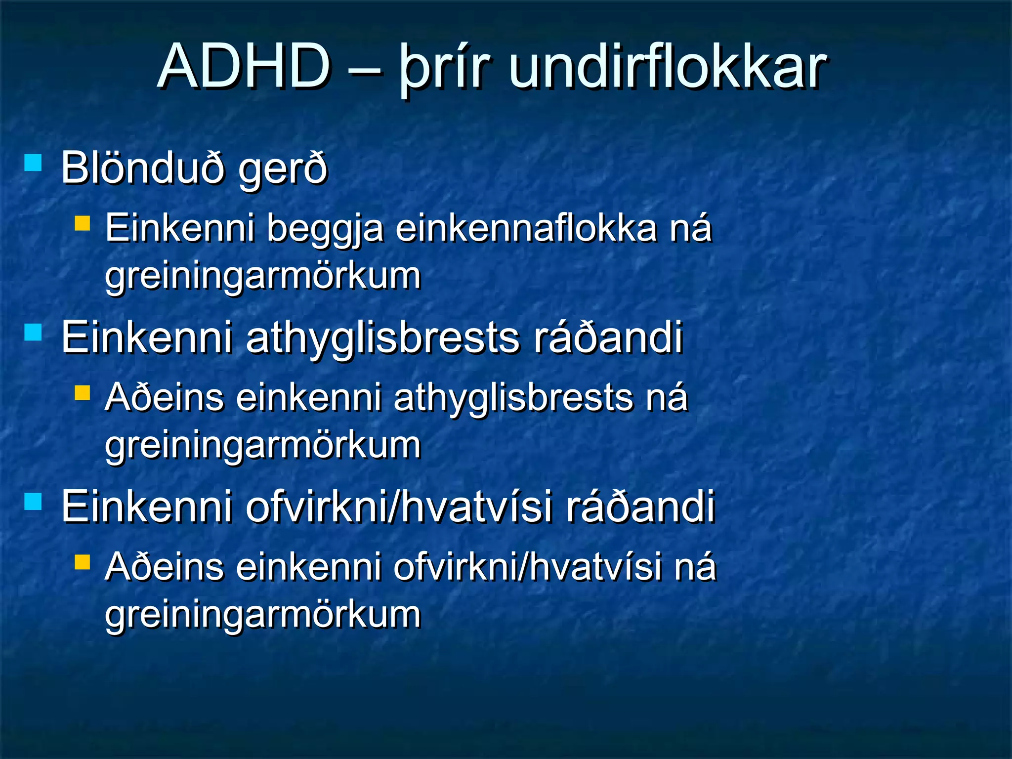 ADHD – þrír undirflokkar


Blönduð gerð




Einkenni athyglisbrests ráðandi




Einkenni beggja einkennaflokka ná
greiningarmörkum
Aðeins einkenni athyglisbrests ná
greiningarmörkum

Einkenni ofvirkni/hvatvísi ráðandi


Aðeins einkenni ofvirkni/hvatvísi ná
greiningarmörkum

 