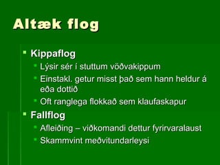 Altæk flogAltæk flog
 KippaflogKippaflog
 Lýsir sér í stuttum vöðvakippumLýsir sér í stuttum vöðvakippum
 Einstakl. getur misst það sem hann heldur áEinstakl. getur misst það sem hann heldur á
eða dottiðeða dottið
 Oft ranglega flokkað sem klaufaskapurOft ranglega flokkað sem klaufaskapur
 FallflogFallflog
 Afleiðing – viðkomandi dettur fyrirvaralaustAfleiðing – viðkomandi dettur fyrirvaralaust
 Skammvint meðvitundarleysiSkammvint meðvitundarleysi
 