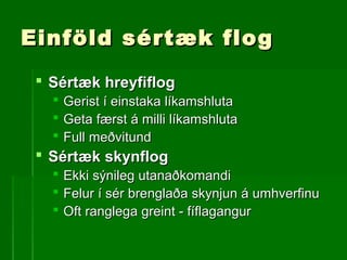 Einföld sértæk flogEinföld sértæk flog
 Sértæk hreyfiflogSértæk hreyfiflog
 Gerist í einstaka líkamshlutaGerist í einstaka líkamshluta
 Geta færst á milli líkamshlutaGeta færst á milli líkamshluta
 Full meðvitundFull meðvitund
 Sértæk skynflogSértæk skynflog
 Ekki sýnileg utanaðkomandiEkki sýnileg utanaðkomandi
 Felur í sér brenglaða skynjun á umhverfinuFelur í sér brenglaða skynjun á umhverfinu
 Oft ranglega greint - fíflagangurOft ranglega greint - fíflagangur
 