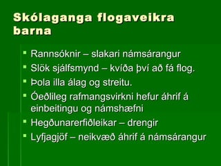 Skólaganga flogaveikraSkólaganga flogaveikra
barnabarna
 Rannsóknir – slakari námsárangurRannsóknir – slakari námsárangur
 Slök sjálfsmynd – kvíða því að fá flog.Slök sjálfsmynd – kvíða því að fá flog.
 Þola illa álag og streitu.Þola illa álag og streitu.
 Óeðlileg rafmangsvirkni hefur áhrif áÓeðlileg rafmangsvirkni hefur áhrif á
einbeitingu og námshæfnieinbeitingu og námshæfni
 Hegðunarerfiðleikar – drengirHegðunarerfiðleikar – drengir
 Lyfjagjöf – neikvæð áhrif á námsárangurLyfjagjöf – neikvæð áhrif á námsárangur
 