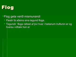 FlogFlog
Flog geta verið mismunandiFlog geta verið mismunandi
 Flestir fá aðeins eina tegund floga.Flestir fá aðeins eina tegund floga.
 Tegundir floga ráðast af því hvar í heilanum truflunin er ogTegundir floga ráðast af því hvar í heilanum truflunin er og
hversu víðtæk hún erhversu víðtæk hún er
 