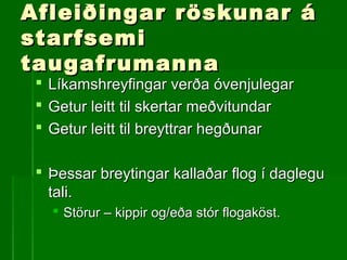 Afleiðingar röskunar áAfleiðingar röskunar á
starfsemistarfsemi
taugafrumannataugafrumanna
 Líkamshreyfingar verða óvenjulegarLíkamshreyfingar verða óvenjulegar
 Getur leitt til skertar meðvitundarGetur leitt til skertar meðvitundar
 Getur leitt til breyttrar hegðunarGetur leitt til breyttrar hegðunar
 Þessar breytingar kallaðar flog í dagleguÞessar breytingar kallaðar flog í daglegu
tali.tali.
 Störur – kippir og/eða stór flogaköst.Störur – kippir og/eða stór flogaköst.
 