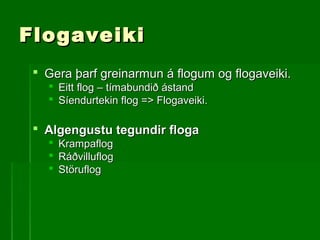 FlogaveikiFlogaveiki
 Gera þarf greinarmun á flogum og flogaveiki.Gera þarf greinarmun á flogum og flogaveiki.
 Eitt flog – tímabundið ástandEitt flog – tímabundið ástand
 Síendurtekin flog => Flogaveiki.Síendurtekin flog => Flogaveiki.
 Algengustu tegundir flogaAlgengustu tegundir floga
 KrampaflogKrampaflog
 RáðvilluflogRáðvilluflog
 StöruflogStöruflog
 