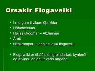Orsakir FlogaveikiOrsakir Flogaveiki
 Í mörgum tilvikum óþekktarÍ mörgum tilvikum óþekktar
 HöfuðáverkarHöfuðáverkar
 Heilasjúkdómar – AlzheimerHeilasjúkdómar – Alzheimer
 ÁreitiÁreiti
 Hitakrampar – tengjast ekki flogaveikiHitakrampar – tengjast ekki flogaveiki
 Flogaveiki er óháð aldri,greindarfari, kynferðiFlogaveiki er óháð aldri,greindarfari, kynferði
og atvinnu en getur verið arfgeng.og atvinnu en getur verið arfgeng.
 