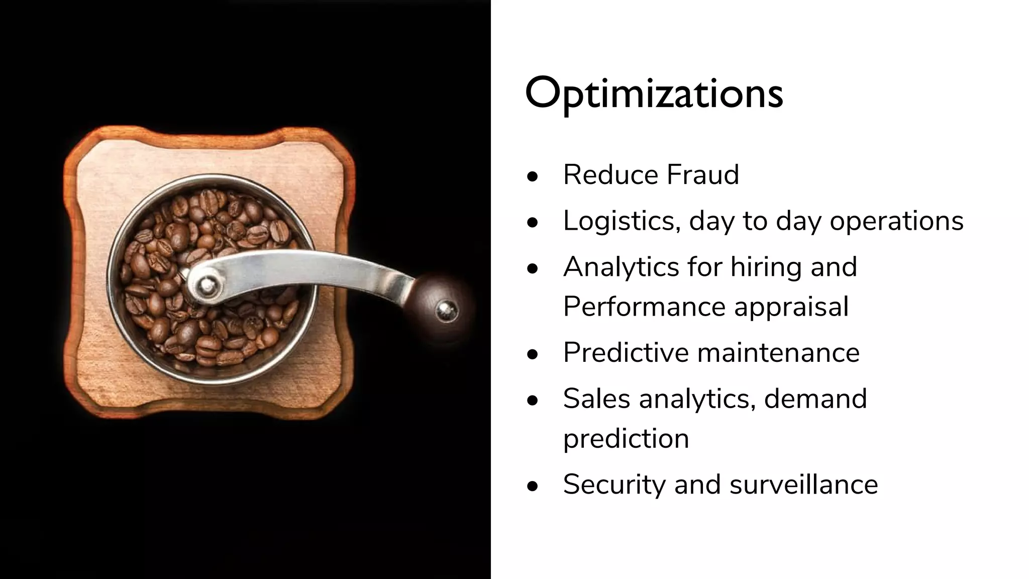 Optimizations
• Reduce Fraud
• Logistics, day to day operations
• Analytics for hiring and
Performance appraisal
• Predictive maintenance
• Sales analytics, demand
prediction
• Security and surveillance
 