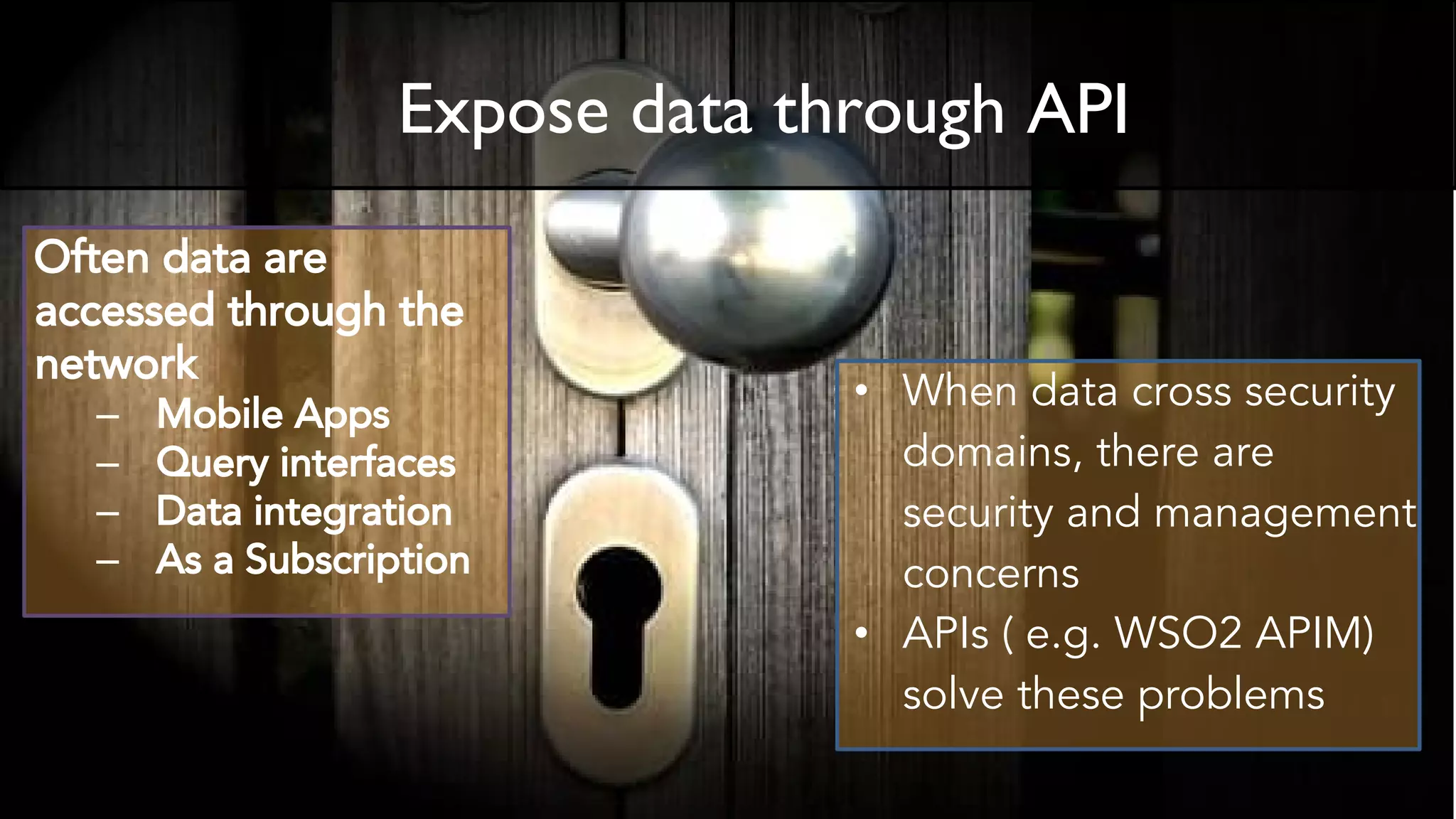 • When data cross security
domains, there are
security and management
concerns
• APIs ( e.g. WSO2 APIM)
solve these problems
Often data are
accessed through the
network
– Mobile Apps
– Query interfaces
– Data integration
– As a Subscription
Expose data through API
 
