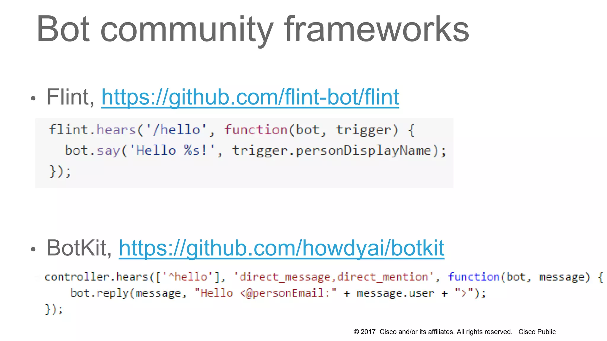 © 2017 Cisco and/or its affiliates. All rights reserved. Cisco Public
Bot community frameworks
• Flint, https://github.com/flint-bot/flint
• BotKit, https://github.com/howdyai/botkit
 
