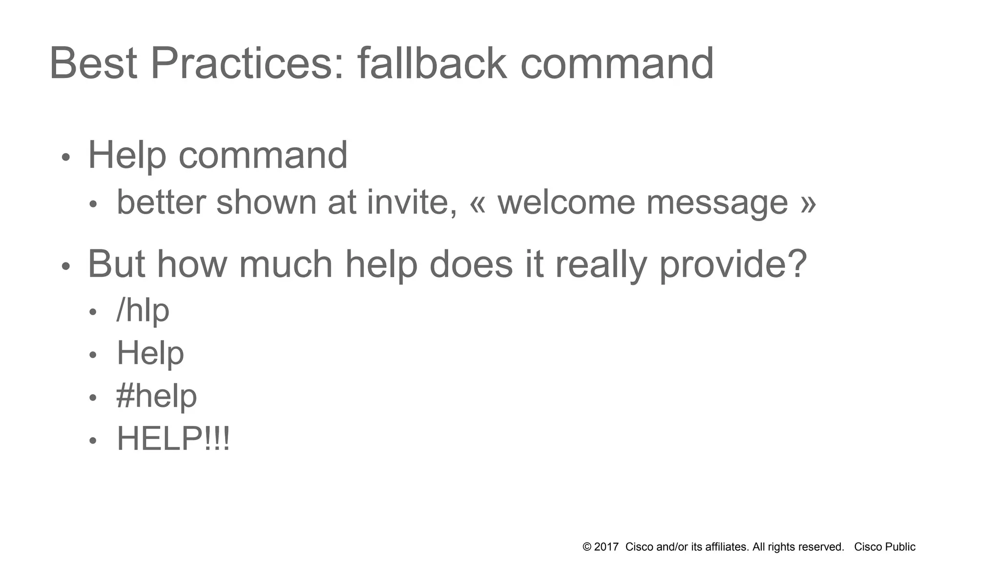 © 2017 Cisco and/or its affiliates. All rights reserved. Cisco Public
Best Practices: fallback command
• Help command
• better shown at invite, « welcome message »
• But how much help does it really provide?
• /hlp
• Help
• #help
• HELP!!!
 