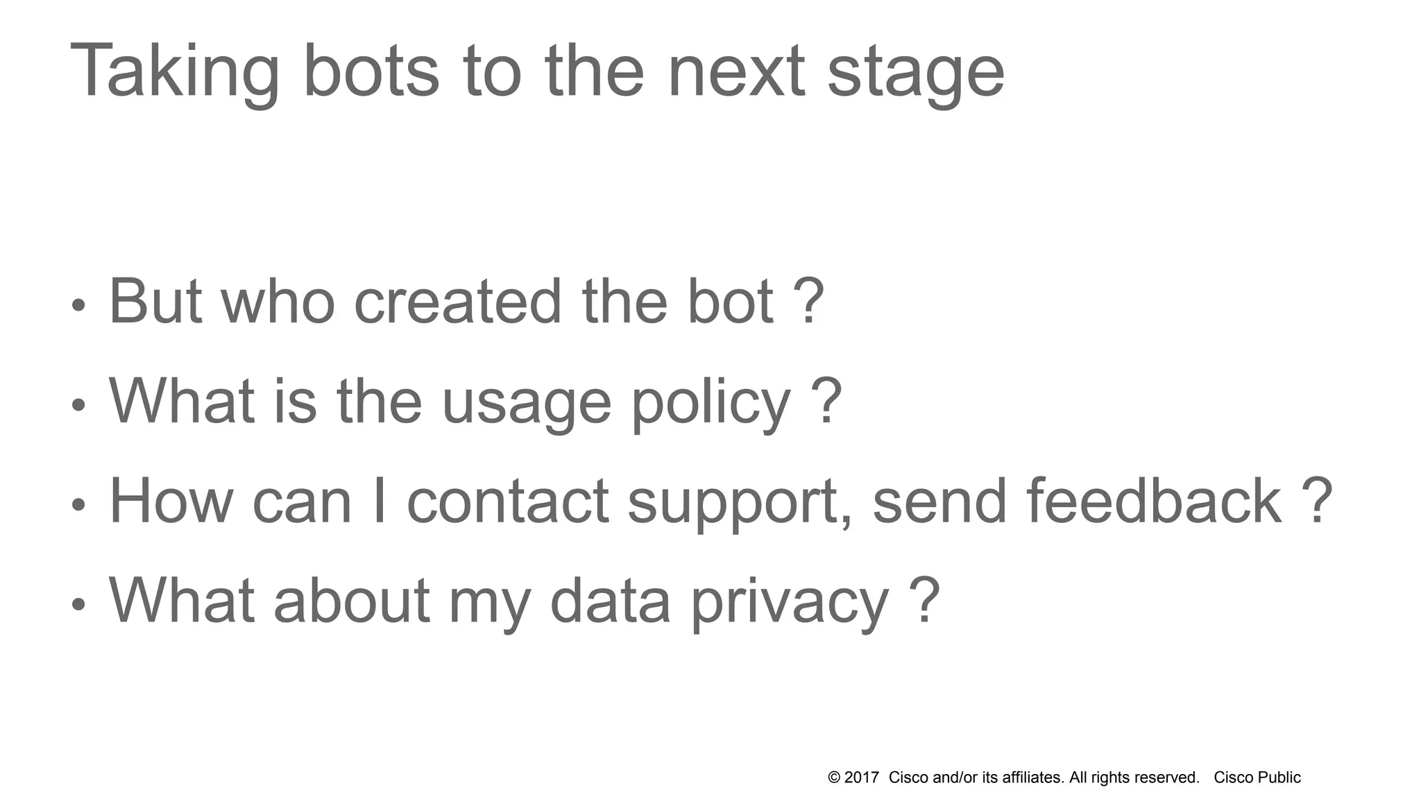 © 2017 Cisco and/or its affiliates. All rights reserved. Cisco Public
Taking bots to the next stage
• But who created the bot ?
• What is the usage policy ?
• How can I contact support, send feedback ?
• What about my data privacy ?
 