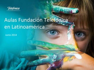 Aulas Fundación Telefónica
en Latinoamérica
Junio 2014
 