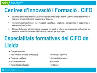 Centres d’Innovació i Formació . CIFO
    Els centres d’Innovació i Formació Ocupacional són els centres propis del SOC i...