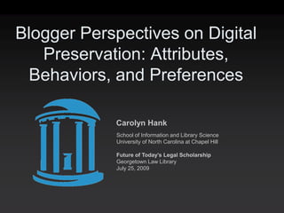 Blogger Perspectives on Digital
   Preservation: Attributes,
 Behaviors, and Preferences

            Carolyn Hank
            School of Information and Library Science
            University of North Carolina at Chapel Hill

            Future of Today’s Legal Scholarship
            Georgetown Law Library
            July 25, 2009
 