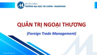 QUẢN TRỊ NGOẠI THƯƠNG
(Foreign Trade Management)
 