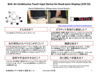 !
!
#2! 201313095!
body-centric
digital!wallet
14
in!public
social!
acceptance !
•  Tsukada,!K.,!and!Yasumura,!M.!AcEvebelt:!Belt-type!wearable!tacEle!
display!for!direcEonal!navigaEon.!In!Proc.!of!UbiComp.!Springer,!2004,!
384–399.!
•  Rekimoto,!J.!Gesturewrist!and!gesturepad:!Unobtrusive!wearable!
interacEon!devices.!In!Proc.!of!ISWC,!IEEE!(2001),!21–27.
Belt:&An&Unobtrusive&Touch&Input&Device&for&Head;worn&Displays&(CHI’15)
David!Dobbelstein,!Philipp!Hock,!Enrico!Rukzio
h]ps://www.youtube.com/watch?v=y8Ub3u2IhsA
 